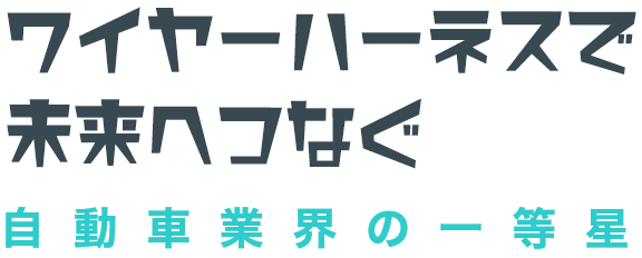 ワイヤーハーネスで未来へつなぐ 自動車業界の一等星